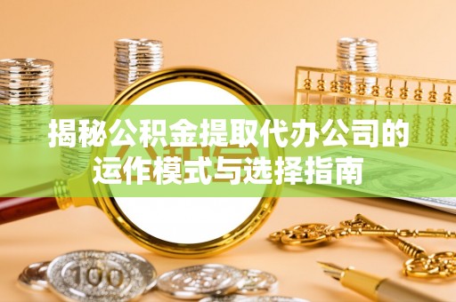 古坑揭秘公积金提取代办公司的运作模式与选择指南