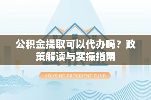 古坑公积金提取可以代办吗？政策解读与实操指南