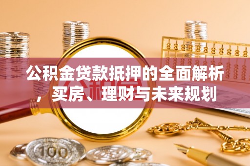 古坑公积金贷款抵押的全面解析，买房、理财与未来规划