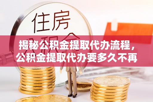 古坑揭秘公积金提取代办流程，公积金提取代办要多久不再是谜题