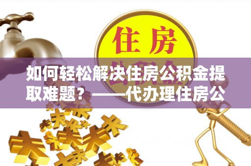 古坑如何轻松解决住房公积金提取难题？——代办理住房公积金提取服务解析