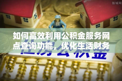 古坑如何高效利用公积金服务网点查询功能，优化生活财务管理