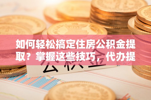古坑如何轻松搞定住房公积金提取？掌握这些技巧，代办提取住房公积金不再难