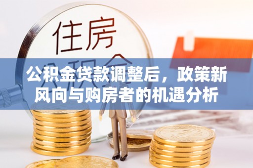 古坑公积金贷款调整后，政策新风向与购房者的机遇分析