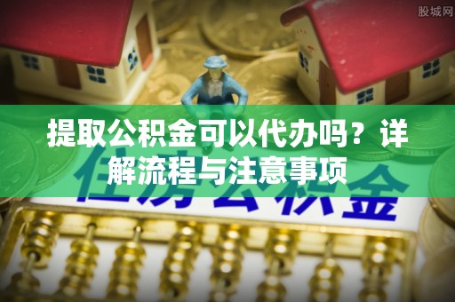 古坑提取公积金可以代办吗？详解流程与注意事项