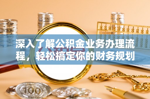 古坑深入了解公积金业务办理流程，轻松搞定你的财务规划