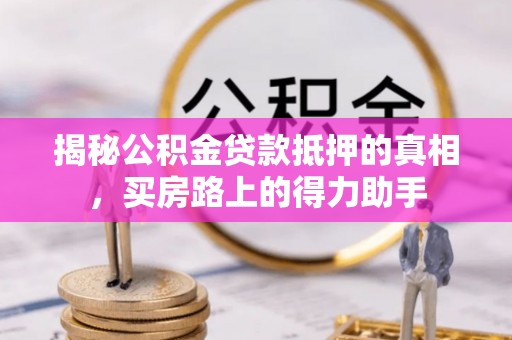古坑揭秘公积金贷款抵押的真相，买房路上的得力助手