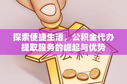 古坑探索便捷生活，公积金代办提取服务的崛起与优势