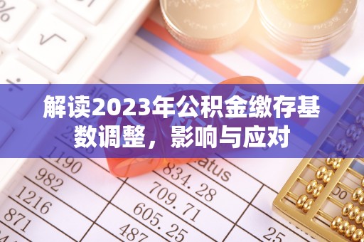 古坑解读2023年公积金缴存基数调整，影响与应对