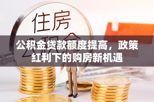 古坑公积金贷款额度提高，政策红利下的购房新机遇