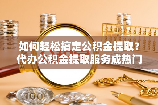 古坑如何轻松搞定公积金提取？代办公积金提取服务成热门选择