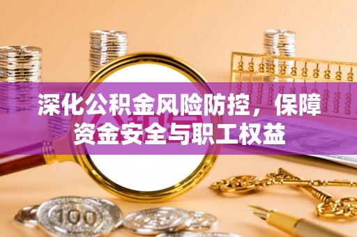 古坑深化公积金风险防控，保障资金安全与职工权益