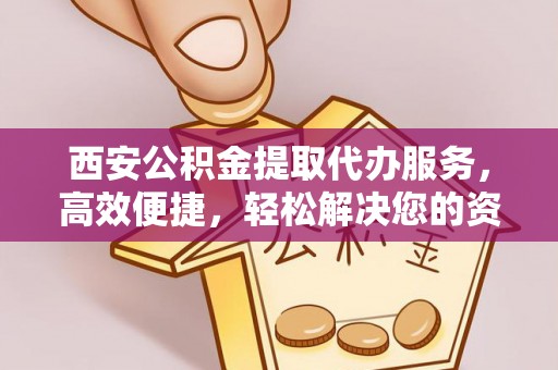 古坑西安公积金提取代办服务，高效便捷，轻松解决您的资金需求