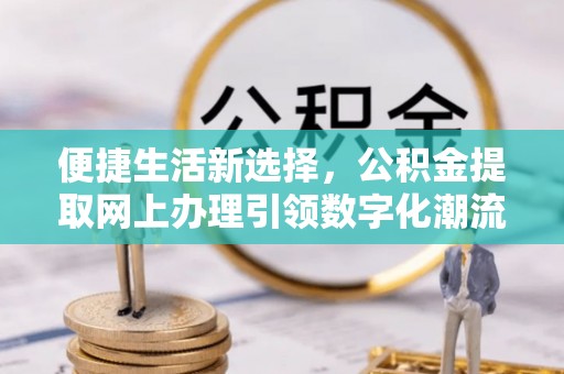 古坑便捷生活新选择，公积金提取网上办理引领数字化潮流
