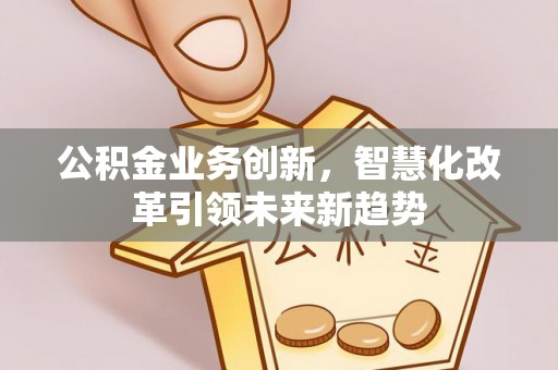 古坑公积金业务创新，智慧化改革引领未来新趋势
