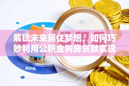 古坑解锁未来居住梦想，如何巧妙利用公积金购房贷款实现房产投资