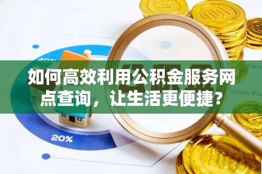 古坑如何高效利用公积金服务网点查询，让生活更便捷？