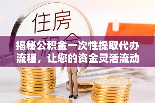 古坑揭秘公积金一次性提取代办流程，让您的资金灵活流动