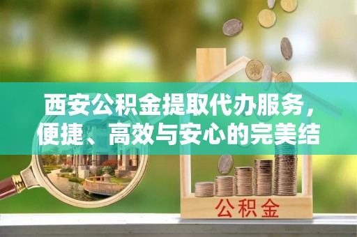 古坑西安公积金提取代办服务，便捷、高效与安心的完美结合