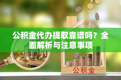 古坑公积金代办提取靠谱吗？全面解析与注意事项