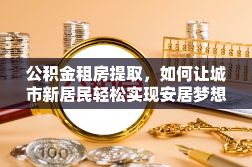 古坑公积金租房提取，如何让城市新居民轻松实现安居梦想