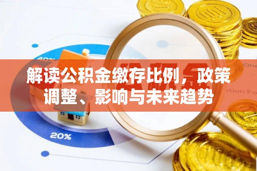 古坑解读公积金缴存比例，政策调整、影响与未来趋势