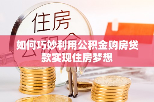 古坑如何巧妙利用公积金购房贷款实现住房梦想