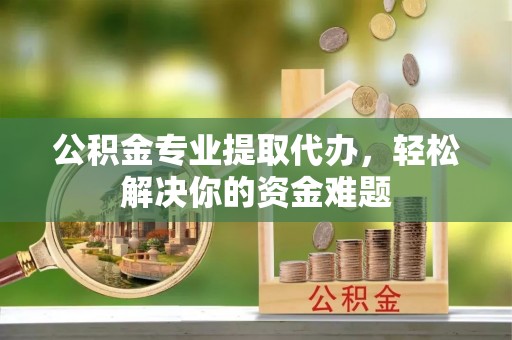 古坑公积金专业提取代办，轻松解决你的资金难题