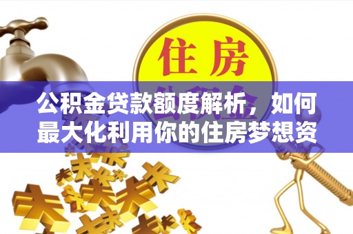 古坑公积金贷款额度解析，如何最大化利用你的住房梦想资金