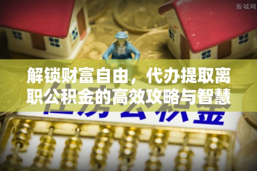 古坑解锁财富自由，代办提取离职公积金的高效攻略与智慧选择