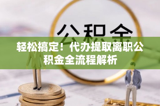 古坑轻松搞定！代办提取离职公积金全流程解析