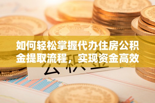 古坑如何轻松掌握代办住房公积金提取流程，实现资金高效利用