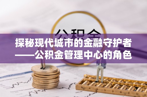 古坑探秘现代城市的金融守护者——公积金管理中心的角色与使命