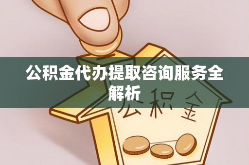 古坑公积金代办提取咨询服务全解析