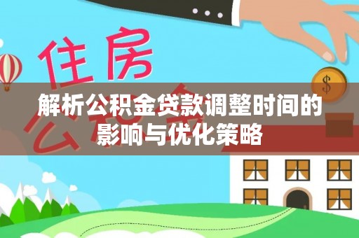 古坑解析公积金贷款调整时间的影响与优化策略