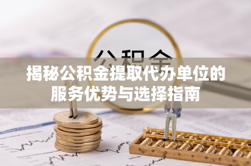 古坑揭秘公积金提取代办单位的服务优势与选择指南