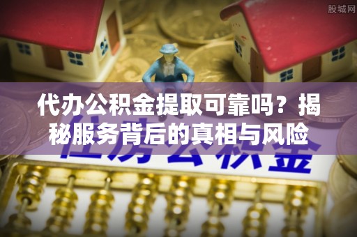 古坑代办公积金提取可靠吗？揭秘服务背后的真相与风险