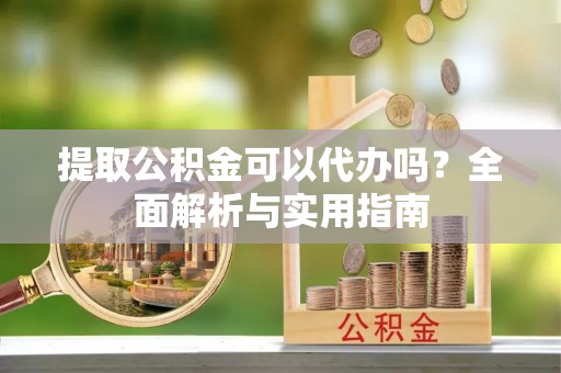 古坑提取公积金可以代办吗？全面解析与实用指南