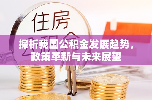 古坑探析我国公积金发展趋势，政策革新与未来展望