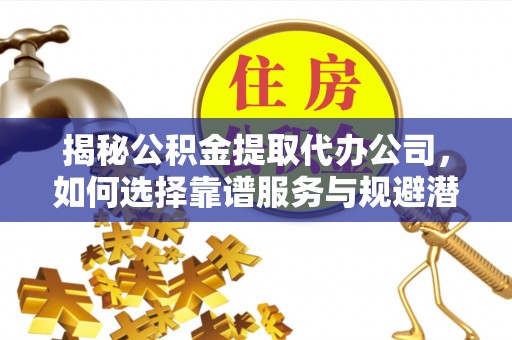古坑揭秘公积金提取代办公司，如何选择靠谱服务与规避潜在风险