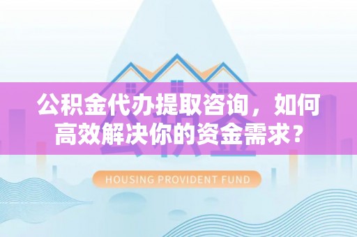 古坑公积金代办提取咨询，如何高效解决你的资金需求？