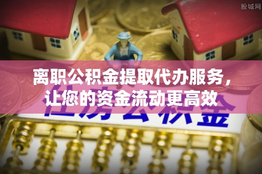 古坑离职公积金提取代办服务，让您的资金流动更高效