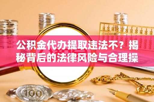 古坑公积金代办提取违法不？揭秘背后的法律风险与合理操作