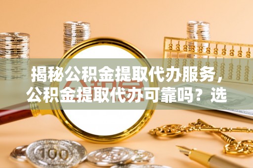 古坑揭秘公积金提取代办服务，公积金提取代办可靠吗？选择需谨慎