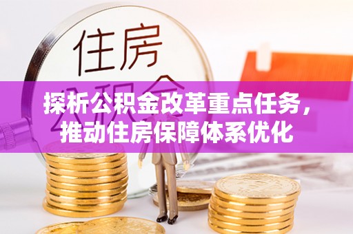 古坑探析公积金改革重点任务，推动住房保障体系优化
