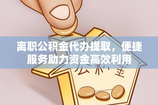 古坑离职公积金代办提取，便捷服务助力资金高效利用