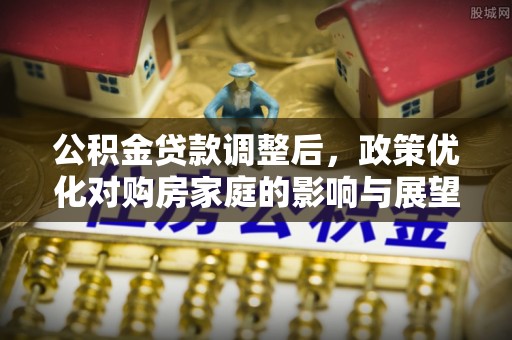 古坑公积金贷款调整后，政策优化对购房家庭的影响与展望