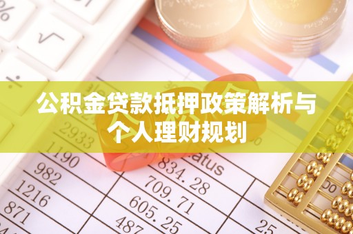 古坑公积金贷款抵押政策解析与个人理财规划