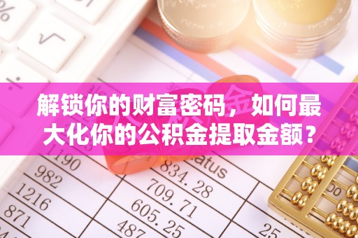 古坑解锁你的财富密码，如何最大化你的公积金提取金额？