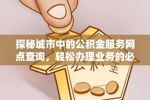 古坑探秘城市中的公积金服务网点查询，轻松办理业务的必备指南
